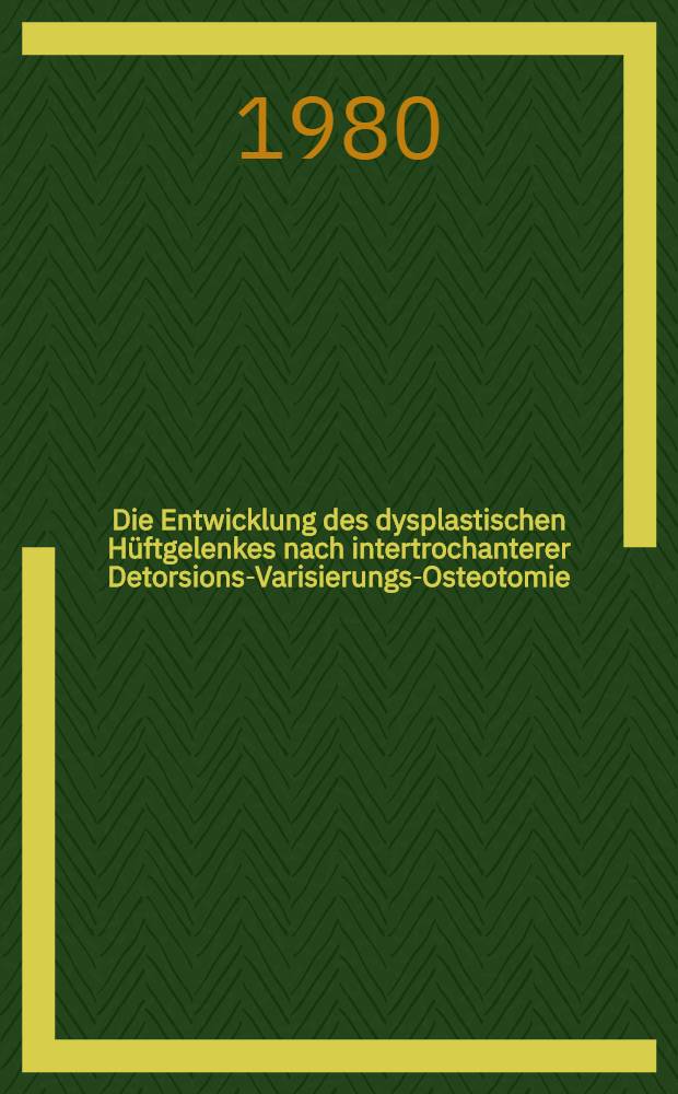 Die Entwicklung des dysplastischen Hüftgelenkes nach intertrochanterer Detorsions-Varisierungs-Osteotomie : Inaug.-Diss