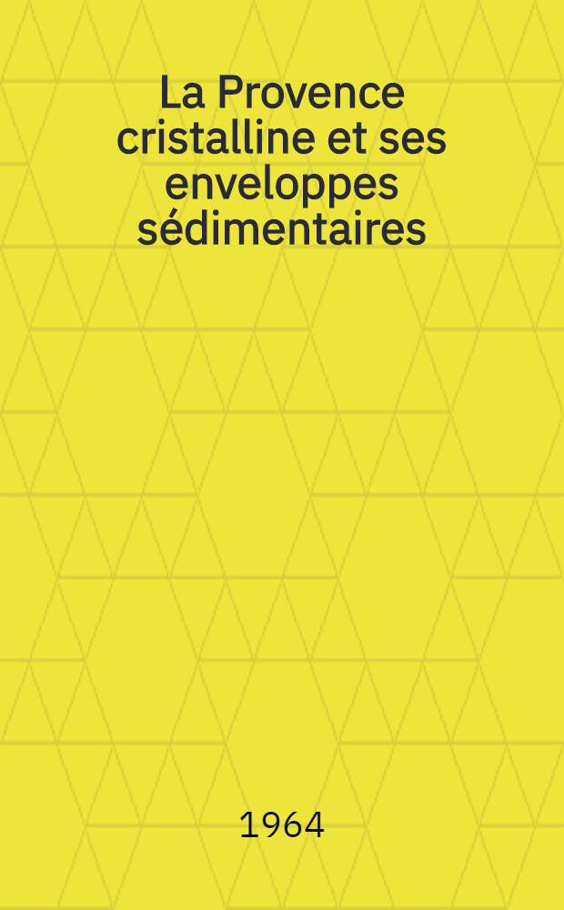 La Provence cristalline et ses enveloppes sédimentaires : Essai de géographie physique : Thèse principale ..