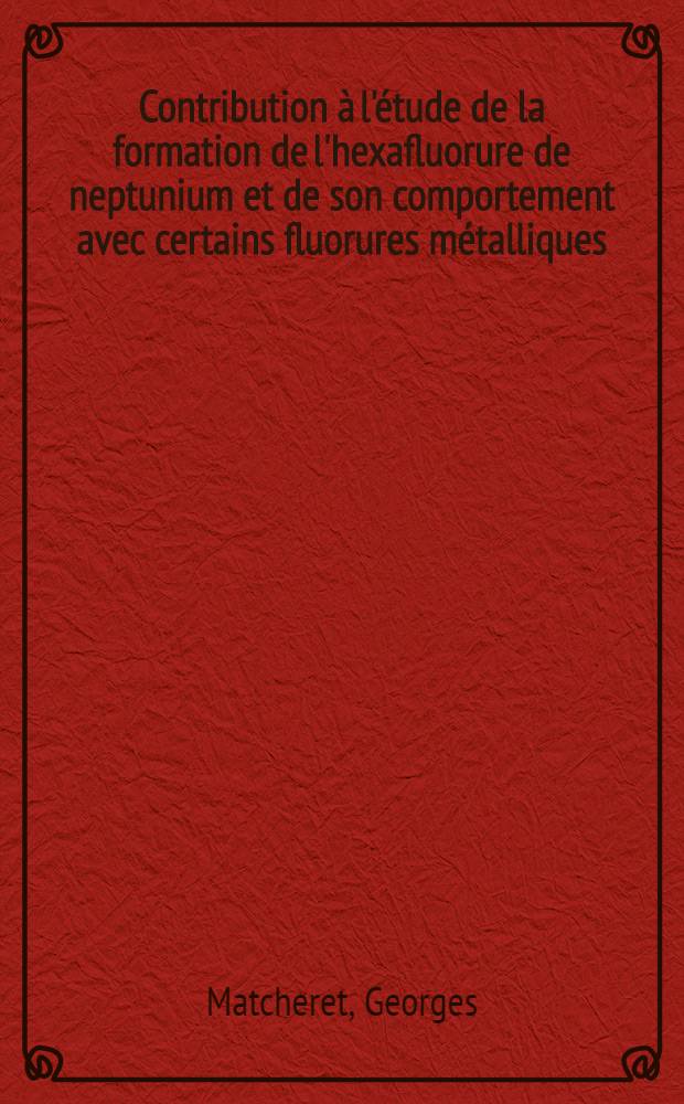 Contribution à l'étude de la formation de l'hexafluorure de neptunium et de son comportement avec certains fluorures métalliques : 1-re thèse prés. ... à la Fac. des sciences de l'Univ. de Paris ..