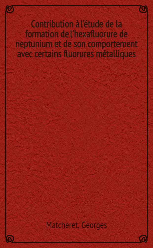 Contribution à l'étude de la formation de l'hexafluorure de neptunium et de son comportement avec certains fluorures métalliques : 1-re thèse prés. ... à la Fac. des sciences de l'Univ. de Paris ..