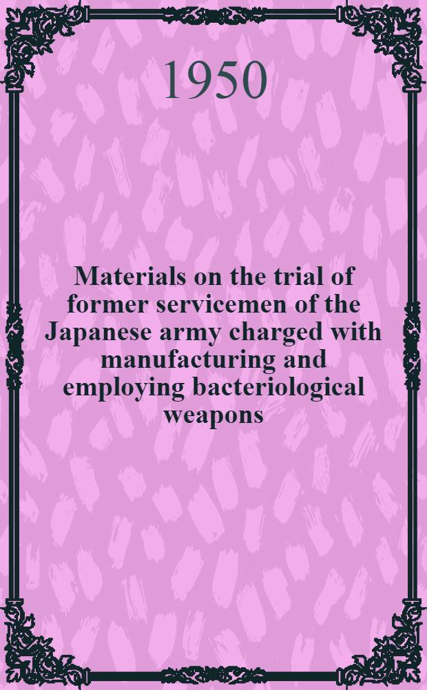 Materials on the trial of former servicemen of the Japanese army charged with manufacturing and employing bacteriological weapons