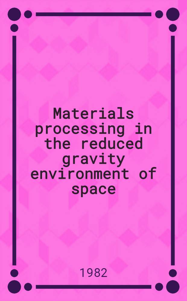 Materials processing in the reduced gravity environment of space : Proc. of the Materials research soc. annu. meet., Nov. 1981, Boston, Mass., USA