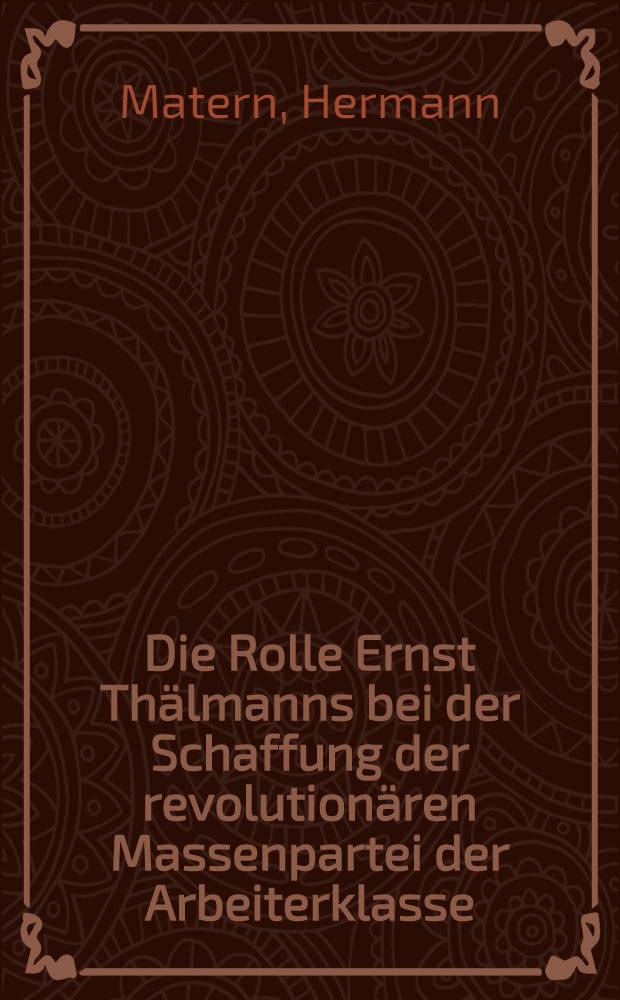Die Rolle Ernst Thälmanns bei der Schaffung der revolutionären Massenpartei der Arbeiterklasse : Referat auf der Propagandistenkonferenz der Abt. Propaganda beim Zentralkomitee der Sozialistischen Einheitspartei Deutschlands am 14. und 15. Juli 1951 in Berlin
