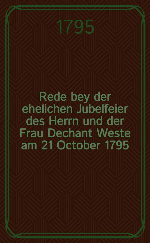 Rede bey der ehelichen Jubelfeier des Herrn und der Frau Dechant Weste am 21 October 1795