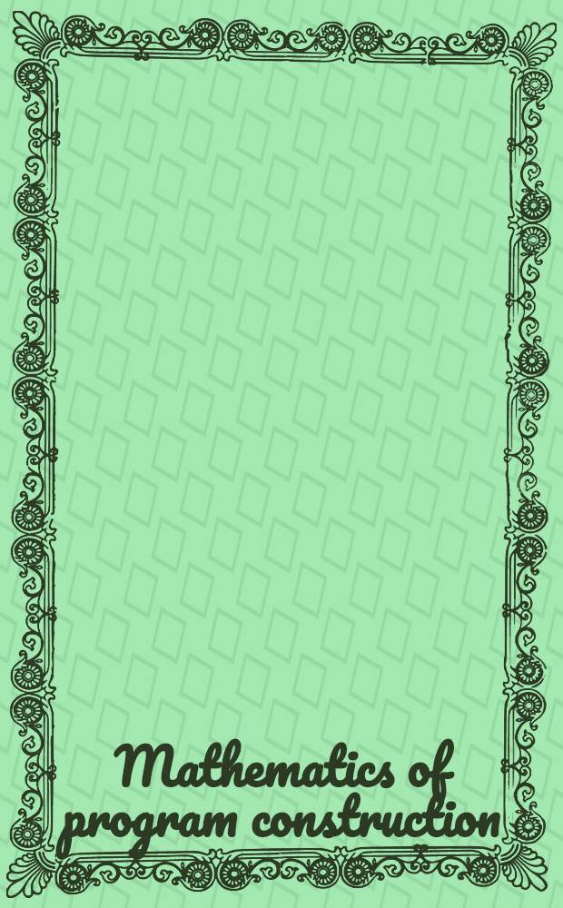 Mathematics of program construction : 375th anniversary of the Groningen univ. intern. conf., Groningen, The Netherlands, June 26-30, 1989 : Proceedings