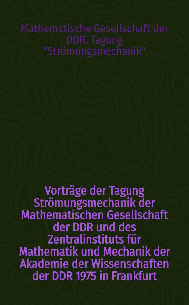 Vorträge der Tagung Strömungsmechanik der Mathematischen Gesellschaft der DDR und des Zentralinstituts für Mathematik und Mechanik der Akademie der Wissenschaften der DDR 1975 in Frankfurt (Oder)