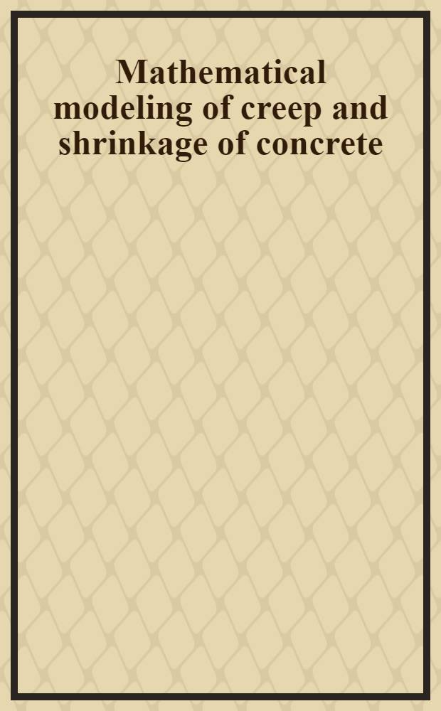 Mathematical modeling of creep and shrinkage of concrete : Rep. pres. at the Fourth RILEM intern. symp. on creep a. shrinkage of concrete-math, modeling, held at Northwestern univ., Evanston, Illinois, Aug. 26-29, 1986
