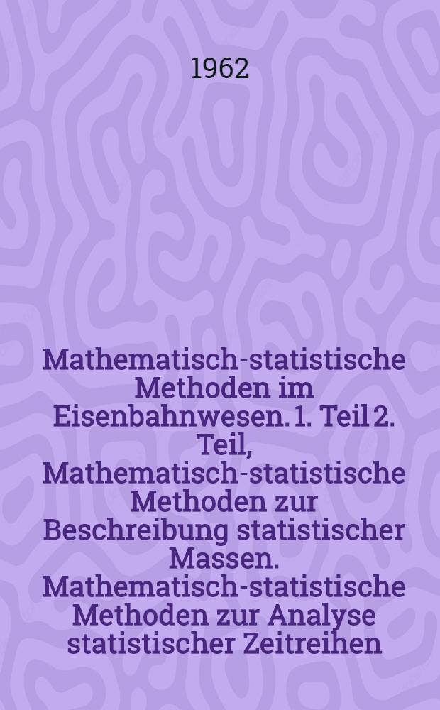 Mathematisch-statistische Methoden im Eisenbahnwesen. 1. Teil 2. Teil, Mathematisch-statistische Methoden zur Beschreibung statistischer Massen. Mathematisch-statistische Methoden zur Analyse statistischer Zeitreihen