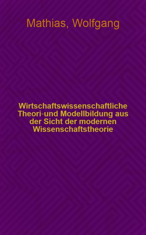 Wirtschaftswissenschaftliche Theorie- und Modellbildung aus der Sicht der modernen Wissenschaftstheorie : Inaug.-Diss. ... der Wirtschafts- und sozialwiss. Fak. der Univ. zu Köln
