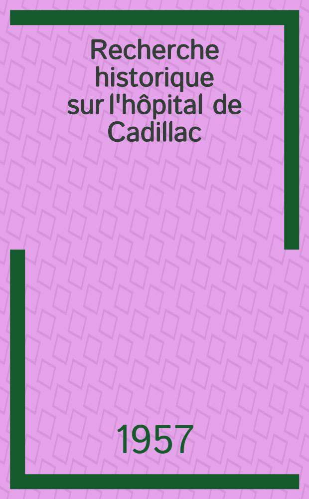 Recherche historique sur l'hôpital de Cadillac : Thèse pour le doctorat en méd. ..
