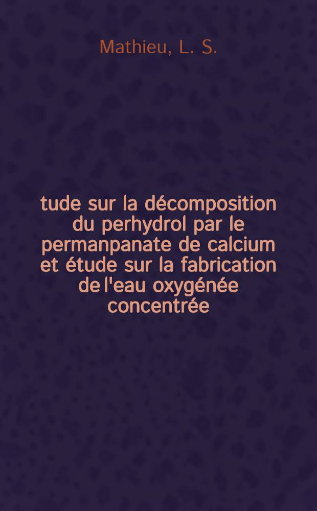 Étude sur la décomposition du perhydrol par le permanpanate de calcium et étude sur la fabrication de l'eau oxygénée concentrée