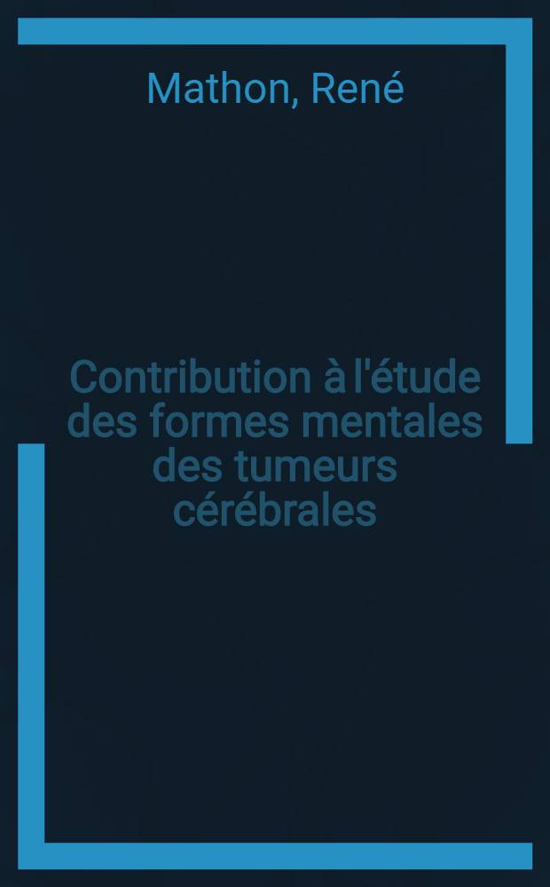 Contribution à l'étude des formes mentales des tumeurs cérébrales : Thèse présentée ... pour obtenir le grade de docteur en méd. : Travail de la Clinique neurologique et psychiatrique de m. le Prof. Lepine
