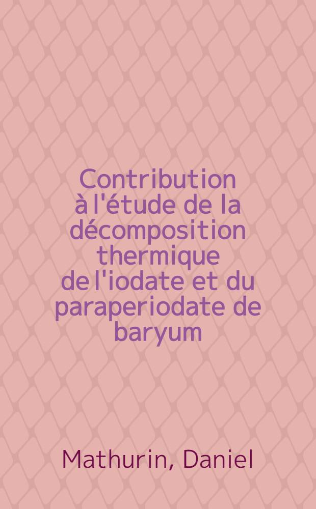 Contribution à l'étude de la décomposition thermique de l'iodate et du paraperiodate de baryum : Thèse prés. devant l'Univ. Claude-Bernard, Lyon ..
