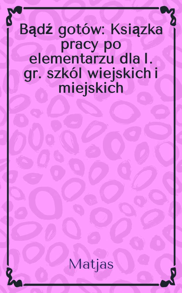 ... Bądź gotów : Ksiązka pracy po elementarzu dla I. gr. szkól wiejskich i miejskich