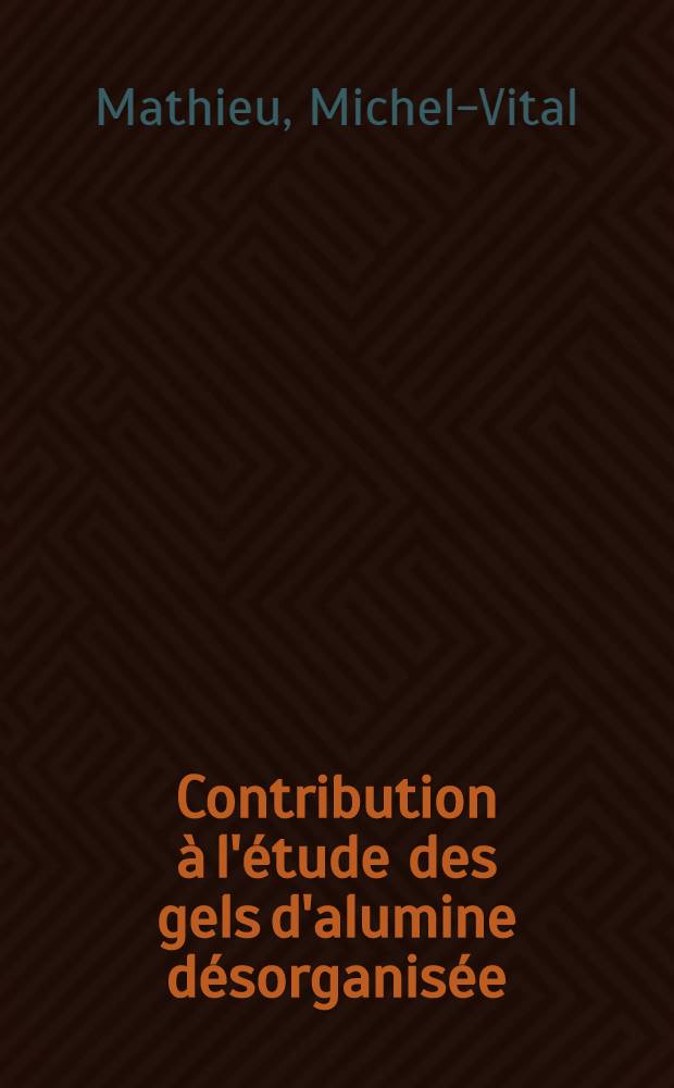 Contribution à l'étude des gels d'alumine désorganisée: I-re thèse; Propositions, données par la Faculté: Études des hydroxydes et oxydes métalliques par spectrométrie infra-rouge: 2-e thèse: Thèses, présentées à ... l'Univ. de Lyon pour obtenir le grade de docteur ès sciences physiques / par Michel-Vital Mathieu ..