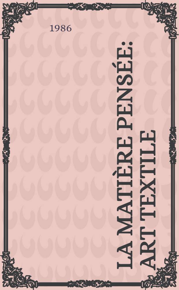 La matière pensée : Art textile : Michèle Moreau, Martine Salzmann, Jocelyne Toupet-Poutier, Fiep Zwann : Catalogue de l'Expos., 18 oct. - 1-er déc. 1986, Musée des beaux-arts André Malraux, Musée du Prieuré de Graville, Le Havre