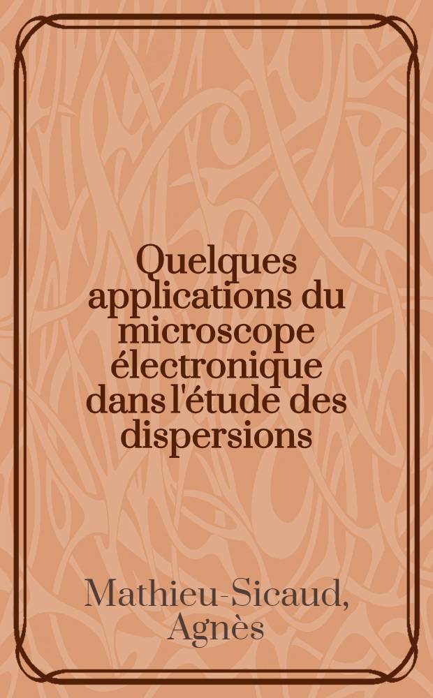 Quelques applications du microscope électronique dans l'étude des dispersions: 1-re thèse; Propositions données par la Faculté: 2-e thèse: Thèses présentées à ... l'Univ. de Paris ... / par Agnès Mathieu-Sicaud ..
