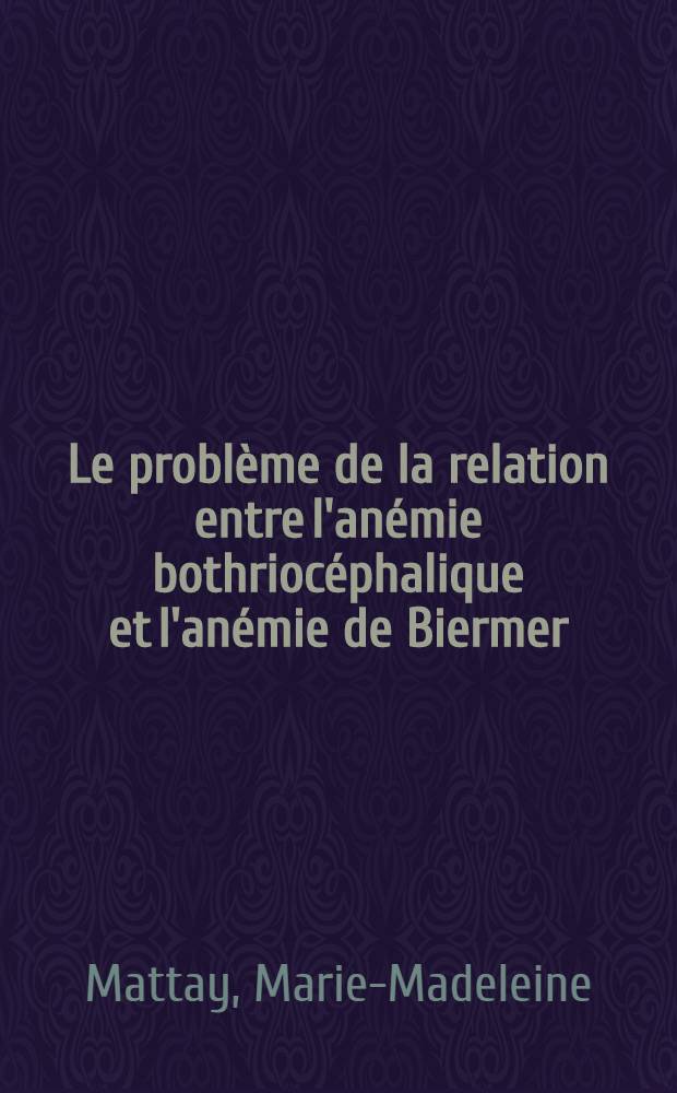 Le probl&egrave;me de la relation entre l'an&eacute;mie bothrioc&eacute;phalique et l'an&eacute;mie de Biermer : (&Agrave; propos d'un cas) : Th&egrave;se ... pour le doctorat en m&eacute;d