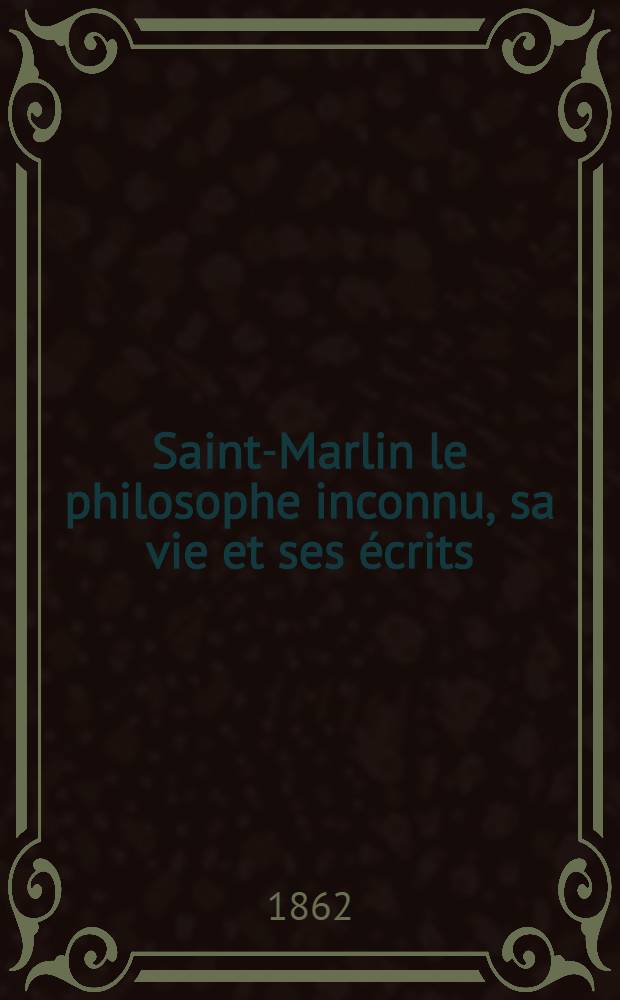 Saint-Marlin le philosophe inconnu, sa vie et ses écrits : Son maître Martinez et leurs groupes d'après des documents inédits