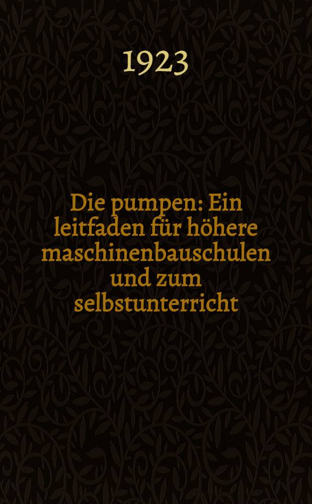 Die pumpen : Ein leitfaden für höhere maschinenbauschulen und zum selbstunterricht