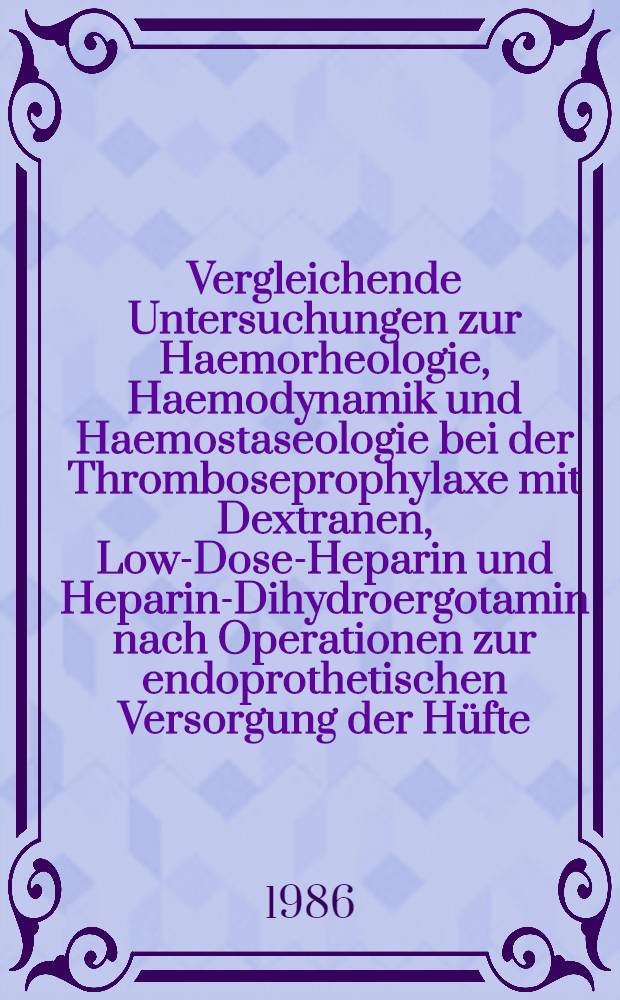 Vergleichende Untersuchungen zur Haemorheologie, Haemodynamik und Haemostaseologie bei der Thromboseprophylaxe mit Dextranen, Low-Dose-Heparin und Heparin-Dihydroergotamin nach Operationen zur endoprothetischen Versorgung der Hüfte : Diss