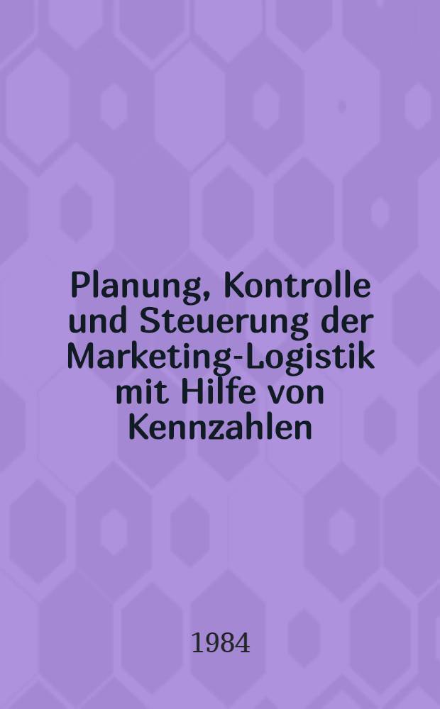 Planung, Kontrolle und Steuerung der Marketing-Logistik mit Hilfe von Kennzahlen : Inaug.-Diss