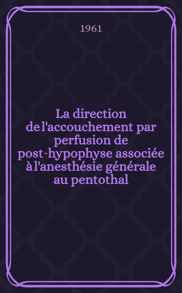 La direction de l'accouchement par perfusion de post-hypophyse associée à l'anesthésie générale au pentothal : Thèse ..