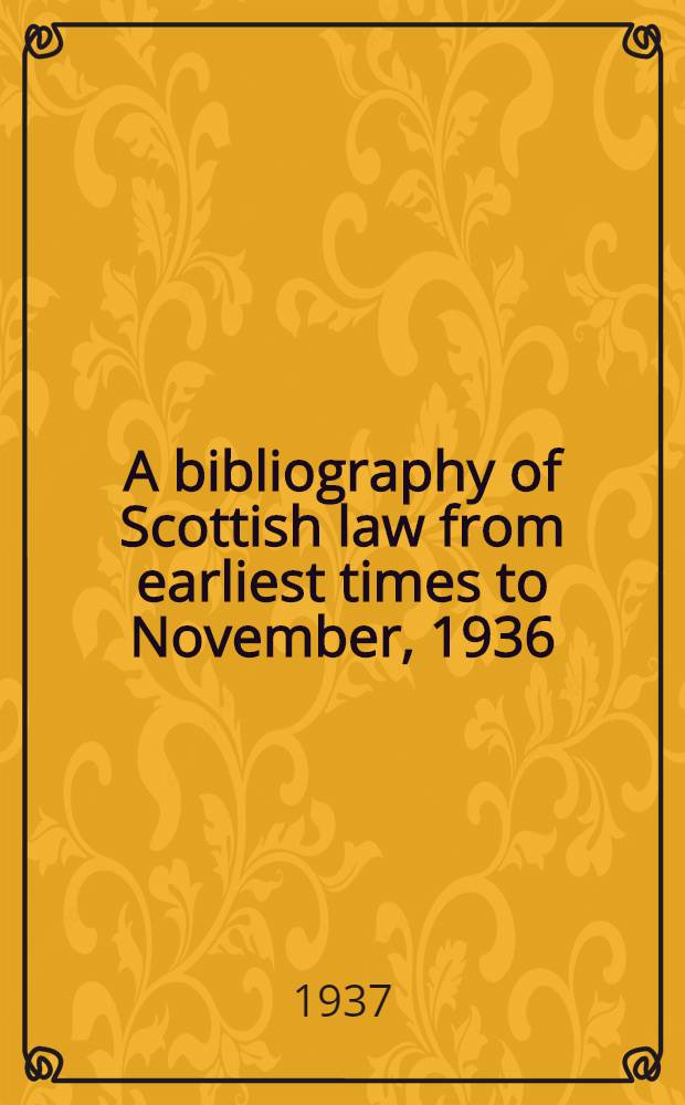 A bibliography of Scottish law from earliest times to November, 1936 : Together with a list of Roman law books in the English language : Being vol. 5 of Sweet & Maxwell's legal bibliography