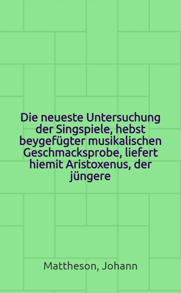 Die neueste Untersuchung der Singspiele, hebst beygefügter musikalischen Geschmacksprobe, liefert hiemit Aristoxenus, der jüngere : Pseud.