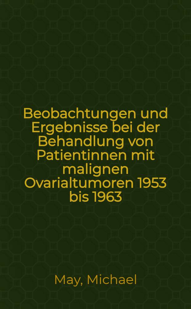 Beobachtungen und Ergebnisse bei der Behandlung von Patientinnen mit malignen Ovarialtumoren 1953 bis 1963 : Inaug.-Diss. ... der ... Med. Fakultät der ... Univ. zu Erlangen-Nürnberg