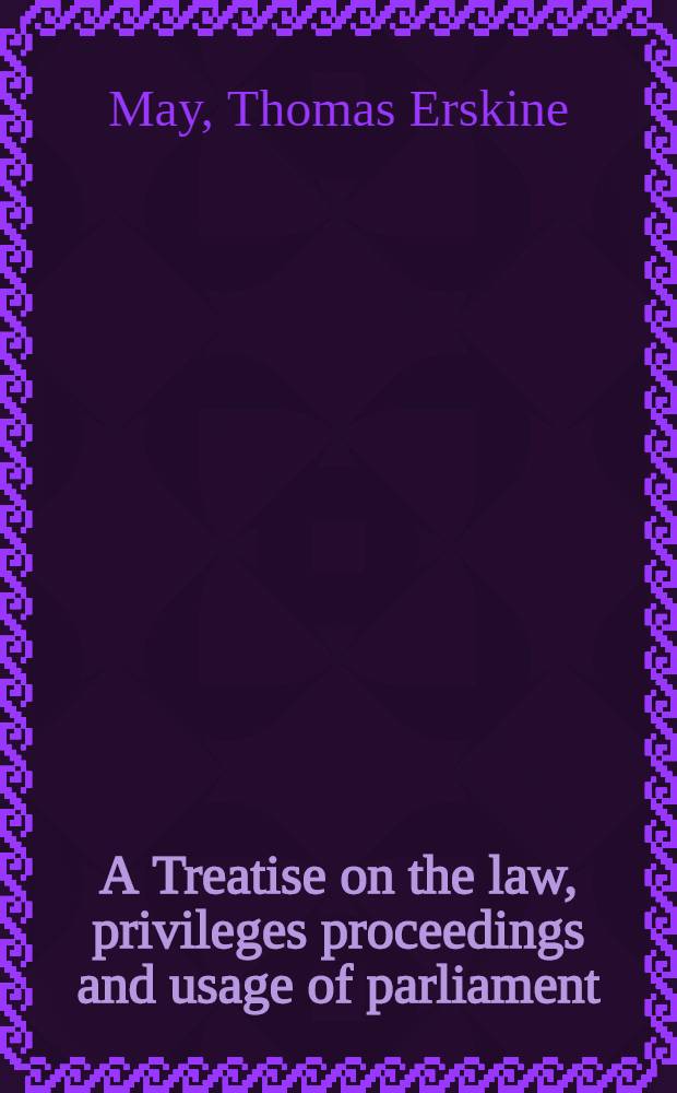 A Treatise on the law, privileges proceedings and usage of parliament