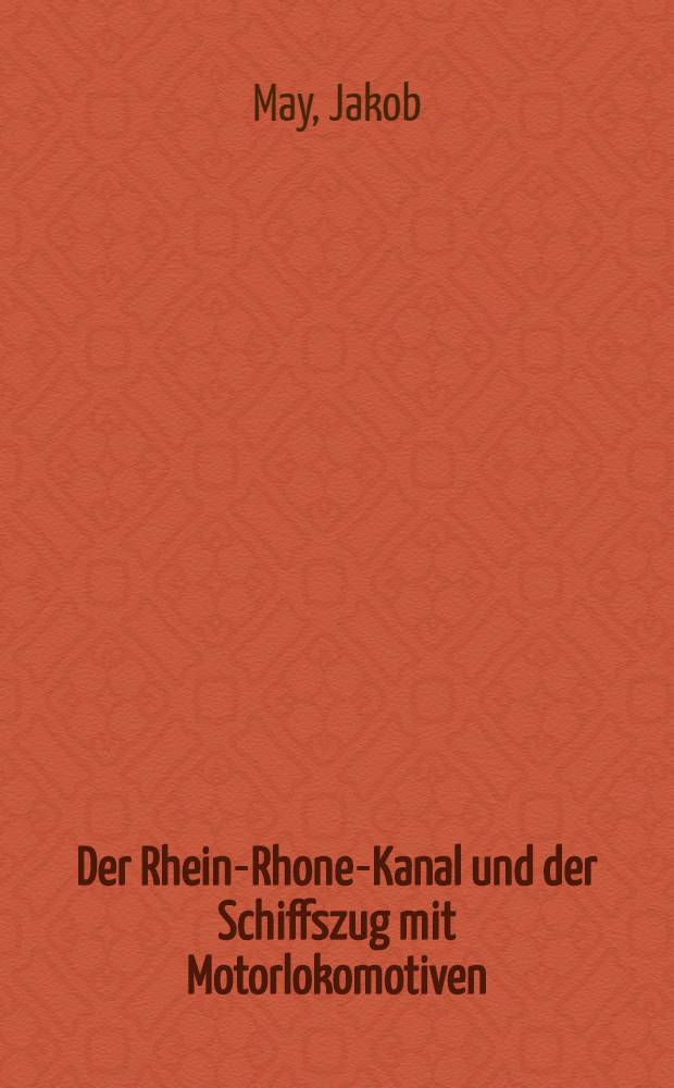 Der Rhein-Rhone-Kanal und der Schiffszug mit Motorlokomotiven : Ein technisch-wirtschaftlicher Beitrag zur Frage des Schiffswiderstandes und der mechanischen Treidelei auf Grund von Schleppversuchen