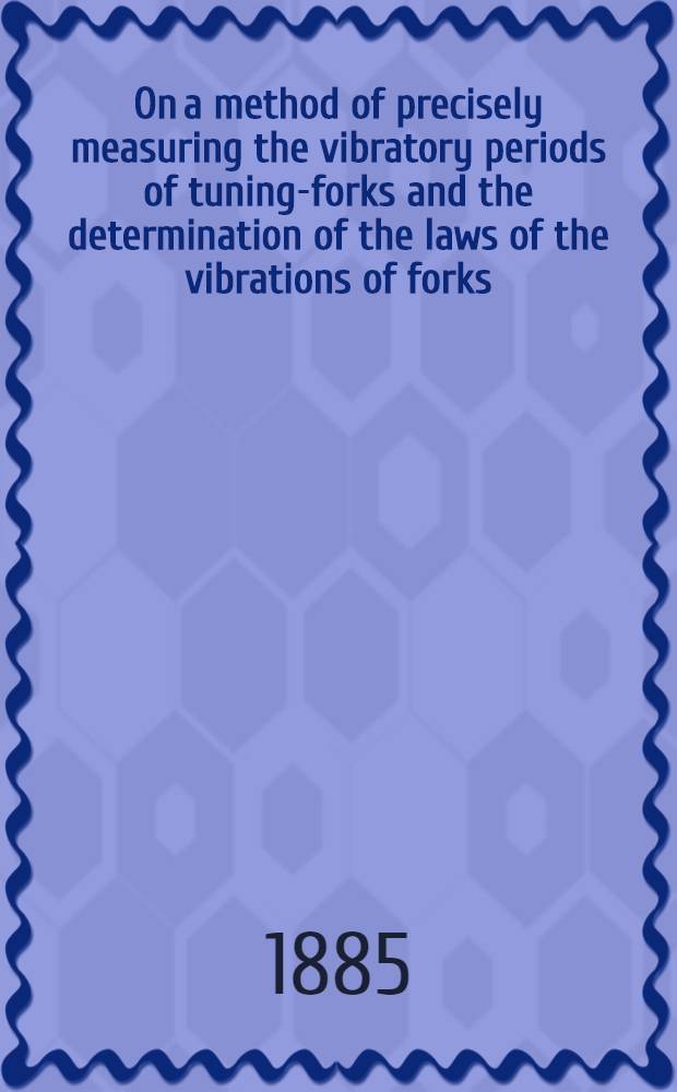 [On a method of precisely measuring the vibratory periods of tuning-forks and the determination of the laws of the vibrations of forks; with special reference of these facts and laws to the action of a simple chronoscope