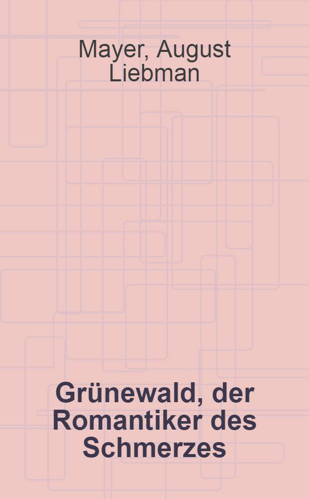 Grünewald, der Romantiker des Schmerzes