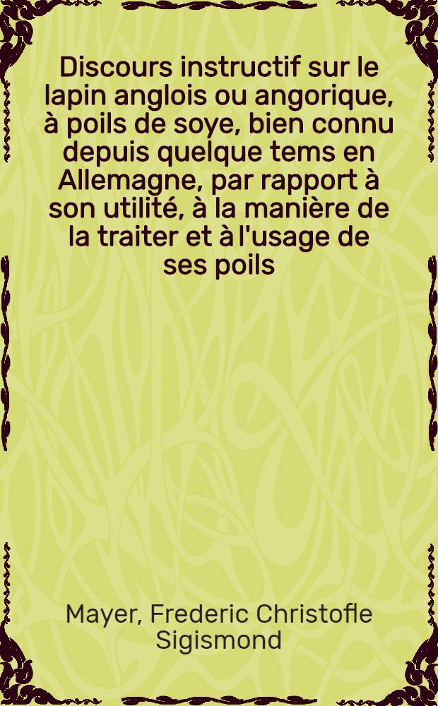 Discours instructif sur le lapin anglois ou angorique, à poils de soye, bien connu depuis quelque tems en Allemagne, par rapport à son utilité, à la manière de la traiter et à l'usage de ses poils ...