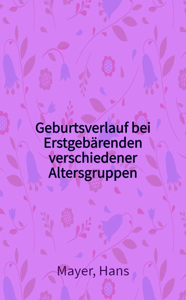 Geburtsverlauf bei Erstgebärenden verschiedener Altersgruppen : Inaug.-Diss. ... einer Med. Fak. der ... Univ. zu Tübingen