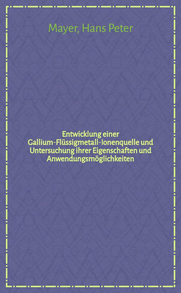 Entwicklung einer Gallium-Flüssigmetall-Ionenquelle und Untersuchung ihrer Eigenschaften und Anwendungsmöglichkeiten : Diss