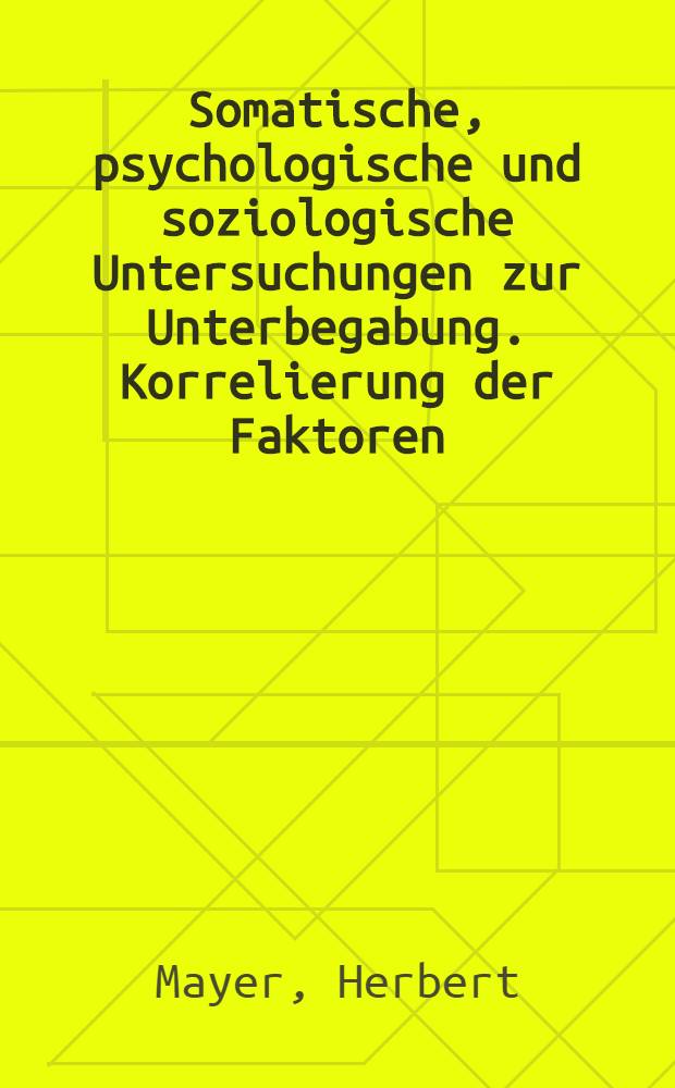 Somatische, psychologische und soziologische Untersuchungen zur Unterbegabung. Korrelierung der Faktoren : Inaug.-Diss. ... der Med. Fak. der ... Univ. zu T&uuml;bingen