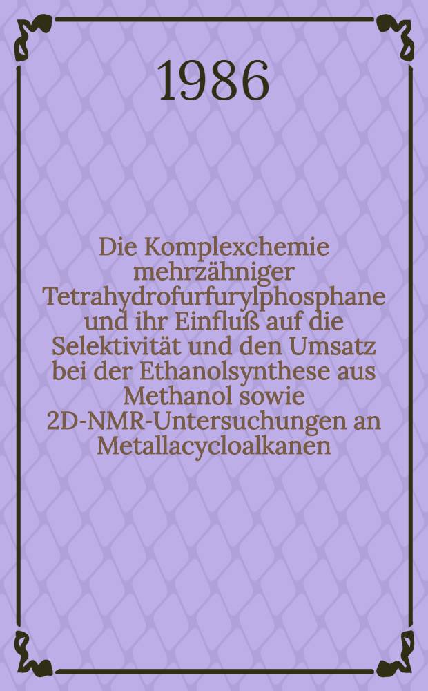 Die Komplexchemie mehrzähniger Tetrahydrofurfurylphosphane und ihr Einfluß auf die Selektivität und den Umsatz bei der Ethanolsynthese aus Methanol sowie 2D-NMR-Untersuchungen an Metallacycloalkanen : Diss