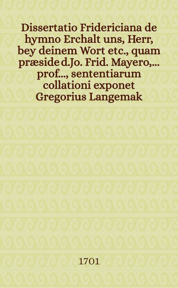 ... Dissertatio Fridericiana de hymno Erchalt uns, Herr, bey deinem Wort etc., quam præside d.Jo. Frid. Mayero, ... prof. ..., sententiarum collationi exponet Gregorius Langemak ... d. 23 Julii a. cI??