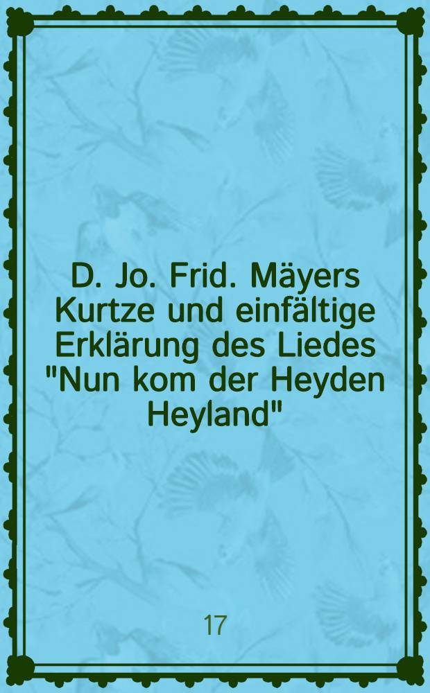 D. Jo. Frid. Mäyers Kurtze und einfältige Erklärung des Liedes "Nun kom der Heyden Heyland"