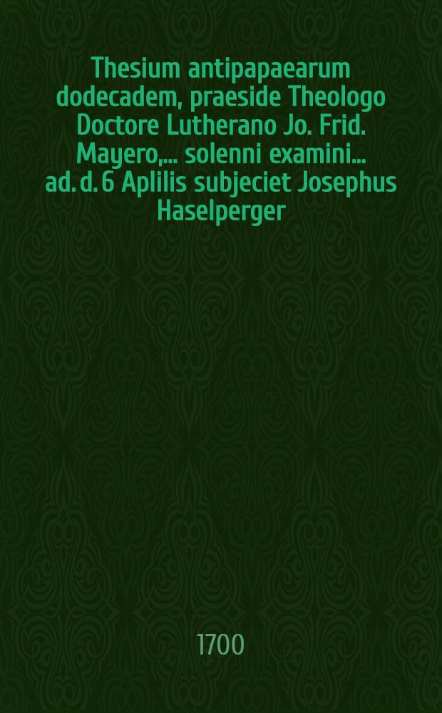 Thesium antipapaearum dodecadem, praeside Theologo Doctore Lutherano Jo. Frid. Mayero, ... solenni examini ... ad. d. 6 Aplilis subjeciet Josephus Haselperger ...