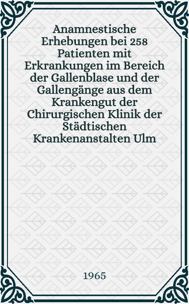 Anamnestische Erhebungen bei 258 Patienten mit Erkrankungen im Bereich der Gallenblase und der Gallengänge aus dem Krankengut der Chirurgischen Klinik der Städtischen Krankenanstalten Ulm : Inaug.-Diss. ... einer ... Med. Fakultät der ... Univ. zu Tübingen