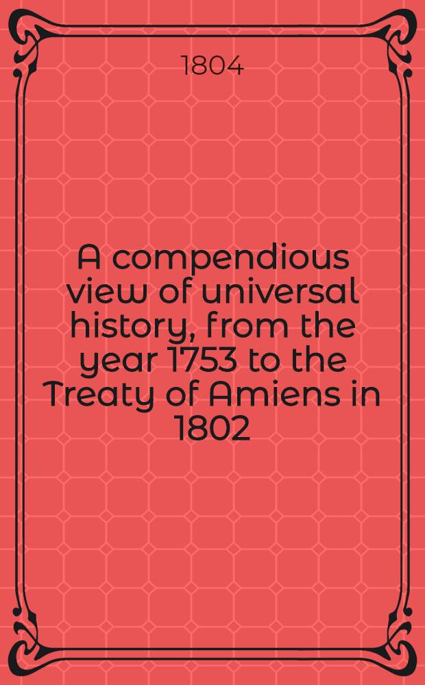 A compendious view of universal history, from the year 1753 to the Treaty of Amiens in 1802 : In 4 vol. : Vol. 1-4