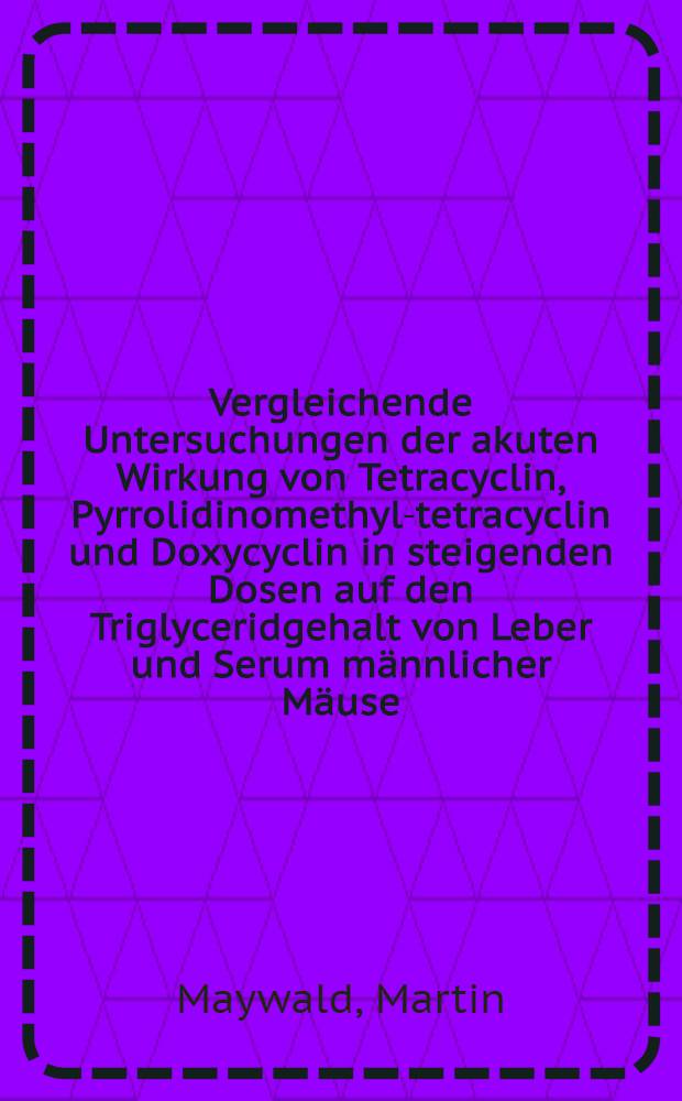 Vergleichende Untersuchungen der akuten Wirkung von Tetracyclin, Pyrrolidinomethyl-tetracyclin und Doxycyclin in steigenden Dosen auf den Triglyceridgehalt von Leber und Serum männlicher Mäuse : Inaug.-Diss
