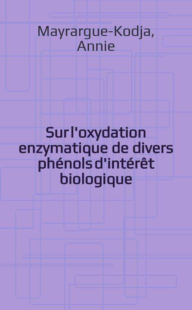 Sur l'oxydation enzymatique de divers phénols d'intérêt biologique: 1-re thèse; Propositions données par la Faculté: 2-e thèse: Thèses présentées à la Faculté des sciences de l'Univ. d'Aix-Marseille ... / par Annie Mayrargue-Kodja