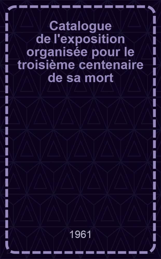 [Catalogue de l']exposition organis&eacute;e pour le troisi&egrave;me centenaire de sa mort
