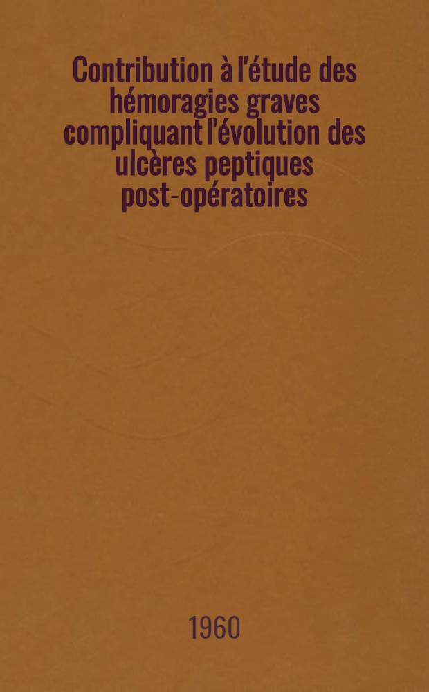Contribution &agrave; l'&eacute;tude des h&eacute;moragies graves compliquant l'&eacute;volution des ulc&egrave;res peptiques post-op&eacute;ratoires : (Six observations in&eacute;dites) : Th&egrave;se pour le doctorat en m&eacute;d. (dipl&ocirc;me d'&Eacute;tat)
