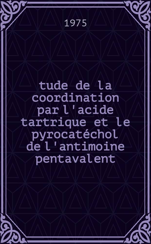 Étude de la coordination par l'acide tartrique et le pyrocatéchol de l'antimoine pentavalent : Thèse prés. à l'Univ. Pierre & Marie Curie ..