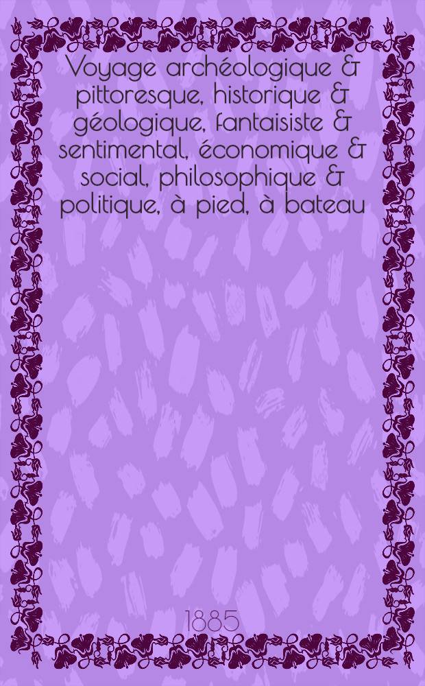 Voyage archéologique & pittoresque, historique & géologique, fantaisiste & sentimental, économique & social, philosophique & politique, à pied, à bateau, en voiture et à cheval le long de la rivière d'Ardèche